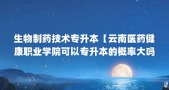 生物制药技术专升本【云南医药健康职业学院可以专升本的概率大吗?】