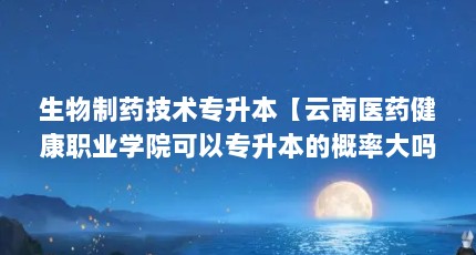 生物制药技术专升本【云南医药健康职业学院可以专升本的概率大吗？】