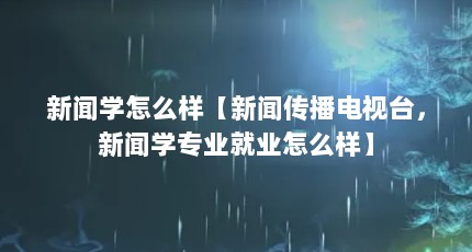 新闻学怎么样【新闻传播电视台，新闻学专业就业怎么样】