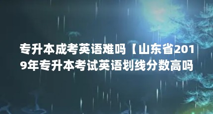 专升本成考英语难吗【山东省2019年专升本考试英语划线分数高吗？】