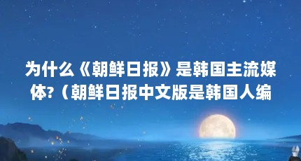 为什么《朝鲜日报》是韩国主流媒体?（朝鲜日报中文版是韩国人编辑的,还是中国人编辑的?）【《朝鲜日报》中文版是韩国人编辑的，还是中国人编辑的？】