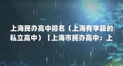 上海民办高中排名（上海有学籍的私立高中）【上海市民办高中：上海市民办高中排名上海市民办高中排名】