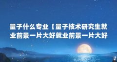 量子什么专业【量子技术研究生就业前景一片大好就业前景一片大好】