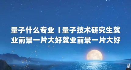 量子什么专业【量子技术研究生就业前景一片大好就业前景一片大好】