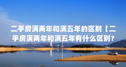 二手房满两年和满五年的区别【二手房满两年和满五年有什么区别？】