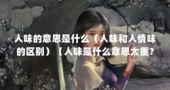 人味的意思是什么（人味和人情味的区别）【人味是什么意思太重？】