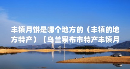 丰镇月饼是哪个地方的（丰镇的地方特产）【乌兰察布市特产丰镇月饼】