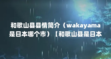 和歌山县县情简介（wakayama是日本哪个市）【和歌山县是日本哪个市】