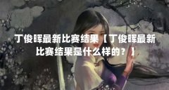 丁俊晖最新比赛结果【丁俊晖最新比赛结果是什么样的？】