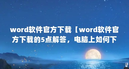 word软件官方下载【word软件官方下载的5点解答，电脑上如何下载】