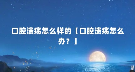 口腔溃疡怎么样的【口腔溃疡怎么办？】
