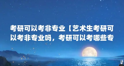 考研可以考非专业【艺术生考研可以考非专业吗，考研可以考哪些专业】