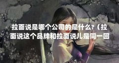 拉面说是哪个公司的是什么?(拉面说这个品牌和拉面说儿是同一回事吗)【拉