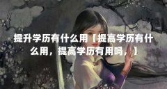 提升学历有什么用【提高学历有什么用,提高学历有用吗,】