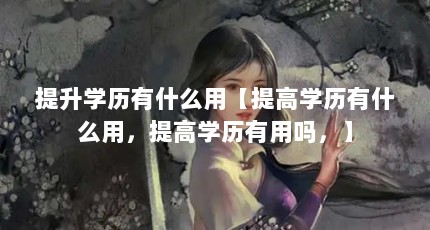 提升学历有什么用【提高学历有什么用，提高学历有用吗，】