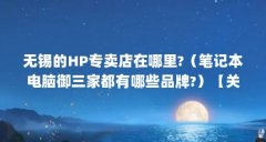 无锡的HP专卖店在哪里?(笔记本电脑御三家都有哪些品牌?)【关于恵普品牌直