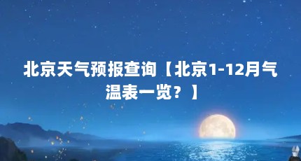 北京天气预报查询【北京1-12月气温表一览？】