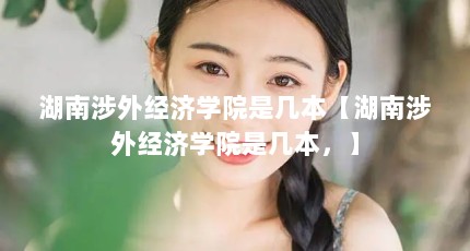 湖南涉外经济学院是几本【湖南涉外经济学院是几本，】
