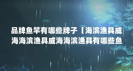品牌鱼竿有哪些牌子【海滨渔具威海海滨渔具威海海滨渔具有哪些鱼竿品牌排行榜】