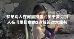 梦见别人在河里捞鱼【关于梦见别人在河里捞鱼的2点解答对大家有用】