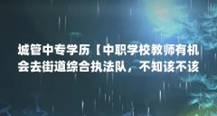 城管中专学历【中职学校教师有机会去街道综合执法队,不知该不该去?】