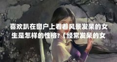 喜欢趴在窗户上看着风景发呆的女生是怎样的性格?（经常发呆的女孩,是什么性