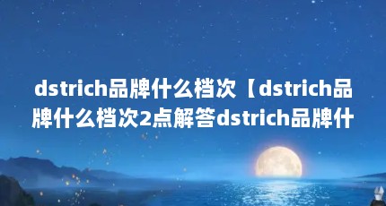 dstrich品牌什么档次【dstrich品牌什么档次2点解答dstrich品牌什么档次】