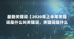 最新关键词【2020年上半年关键词是什么叫关键词,关键词是什么】