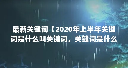最新关键词【2020年上半年关键词是什么叫关键词，关键词是什么】