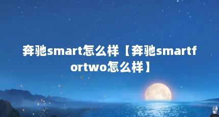 奔驰smart怎么样【奔驰smartfortwo怎么样】