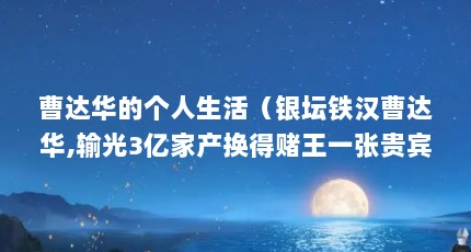 曹达华的个人生活（银坛铁汉曹达华,输光3亿家产换得赌王一张贵宾卡,为何晚景凄凉?_百度知 ...）【曹达华输光3亿家产换得赌王一张贵宾卡】