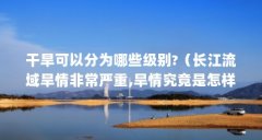 干旱可以分为哪些级别?（长江流域旱情非常严重,旱情究竟是怎样形成的?）【长