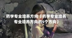 药学专业培养方向【药学专业培养专业培养方向的5个方向】