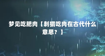 梦见吃肥肉【刺猬吃肉在古代什么意思？】