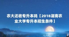 农大还收专升本吗【2018湖南农业大学专升本招生条件】