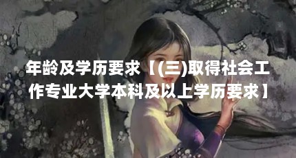年龄及学历要求【(三)取得社会工作专业大学本科及以上学历要求】