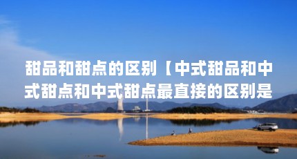 甜品和甜点的区别【中式甜品和中式甜点和中式甜点最直接的区别是什么】