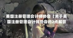 美国注册管理会计师协会【关于美国注册管理会计师协会的2点解答】
