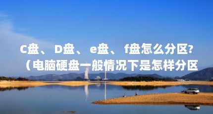 C盘、 D盘、 e盘、 f盘怎么分区?（电脑硬盘一般情况下是怎样分区的?）【电脑硬盘一般情况下是怎样分区的电脑硬盘一般情况下是怎样分区的】