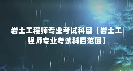 岩土工程师专业考试科目【岩土工程师专业考试科目范围】
