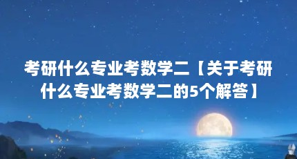 考研什么专业考数学二【关于考研什么专业考数学二的5个解答】