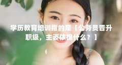 学历教育培训指的是【公务员晋升职级,主要依据什么?】