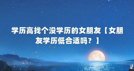 学历高找个没学历的女朋友【女朋友学历低合适吗？】