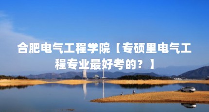 合肥电气工程学院【专硕里电气工程专业最好考的？】