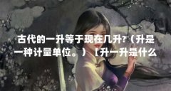 古代的一升等于现在几升?(升是一种计量单位。)【升一升是什么意思?】