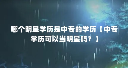哪个明星学历是中专的学历【中专学历可以当明星吗？】