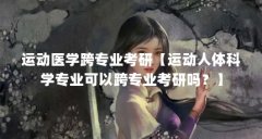 运动医学跨专业考研【运动人体科学专业可以跨专业考研吗？】
