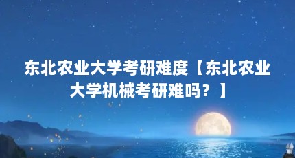 东北农业大学考研难度【东北农业大学机械考研难吗？】