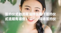 签约仪式的流程是什么啊（签约仪式流程有哪些）【——现场签约仪式的2点解