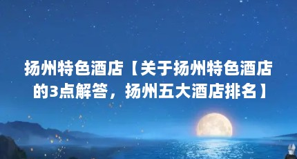扬州特色酒店【关于扬州特色酒店的3点解答，扬州五大酒店排名】